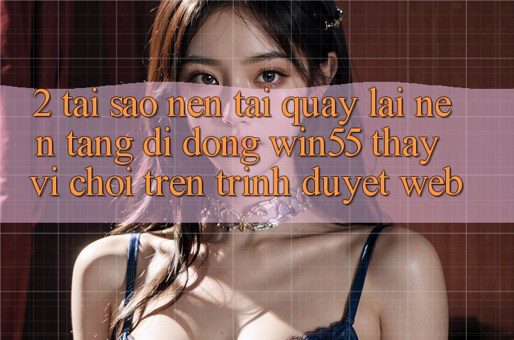2. Tại Sao Nên Tải quay lại Nền tảng di động Win55 Thay Vì Chơi Trên Trình Duyệt Web? 2. Tại Sao Nên Tải quay lại Nền tảng di động Win55 Thay Vì Chơi Trên Trình Duyệt Web?