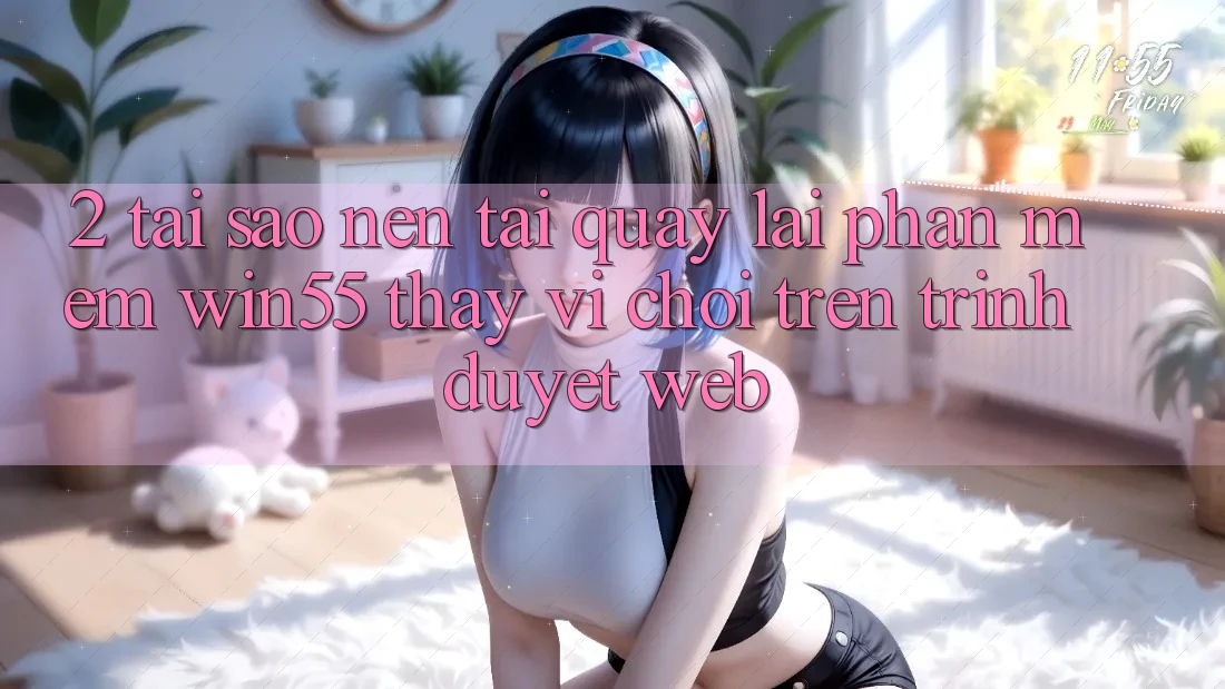 2. Tại Sao Nên Tải quay lại Phần mềm Win55 Thay Vì Chơi Trên Trình Duyệt Web?