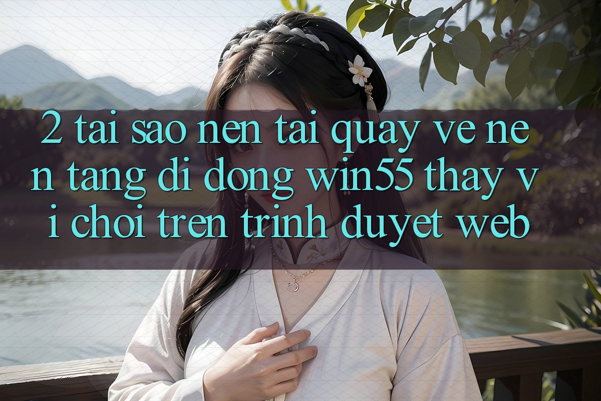 2. Tại Sao Nên Tải quay về Nền tảng di động Win55 Thay Vì Chơi Trên Trình Duyệt Web? 2. Tại Sao Nên Tải quay về Nền tảng di động Win55 Thay Vì Chơi Trên Trình Duyệt Web?