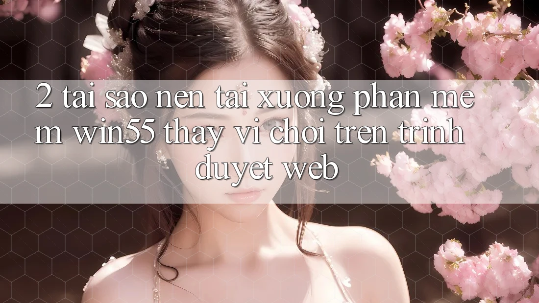 2. Tại Sao Nên Tải xuống Phần mềm Win55 Thay Vì Chơi Trên Trình Duyệt Web? 2. Tại Sao Nên Tải xuống Phần mềm Win55 Thay Vì Chơi Trên Trình Duyệt Web?