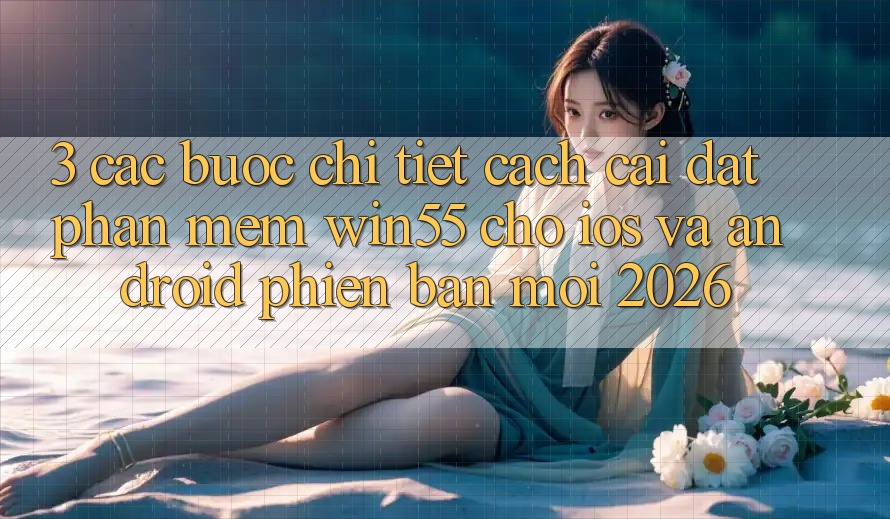 3. Các bước Chi Tiết Cách Cài đặt Phần mềm Win55 Cho iOS Và Android Phiên bản mới 2026 3. Các bước Chi Tiết Cách Cài đặt Phần mềm Win55 Cho iOS Và Android Phiên bản mới 2026