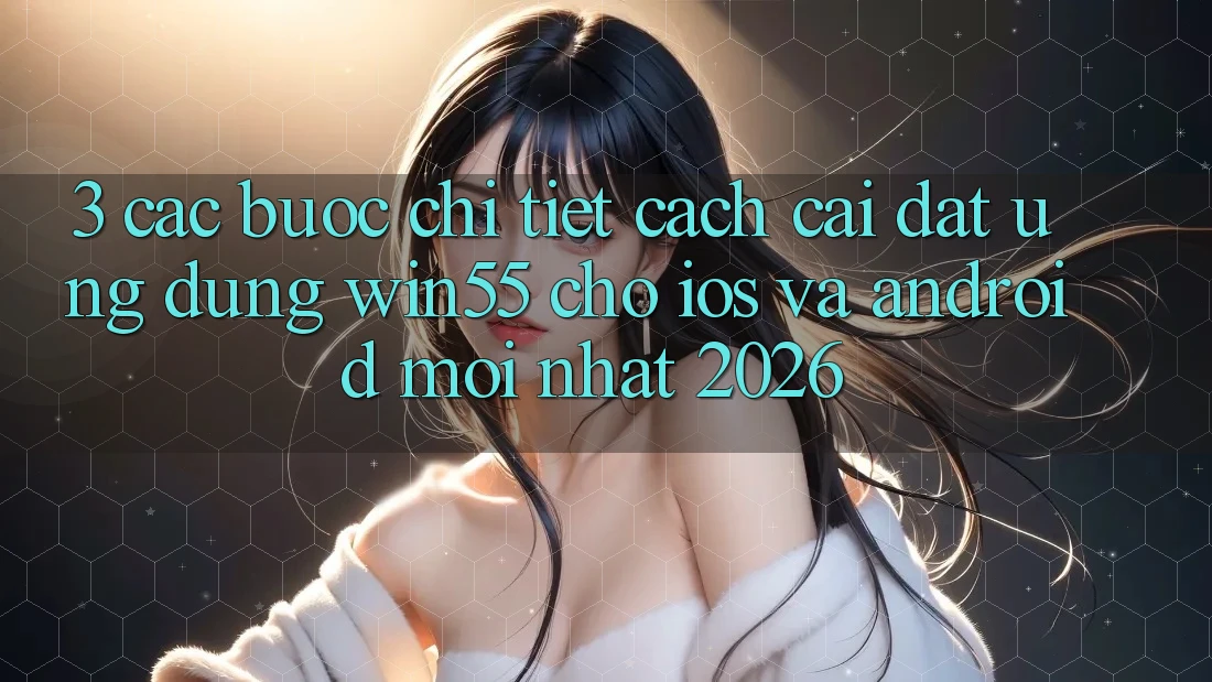 3. Các bước Chi Tiết Cách Cài đặt Ứng dụng Win55 Cho iOS Và Android Mới Nhất 2026