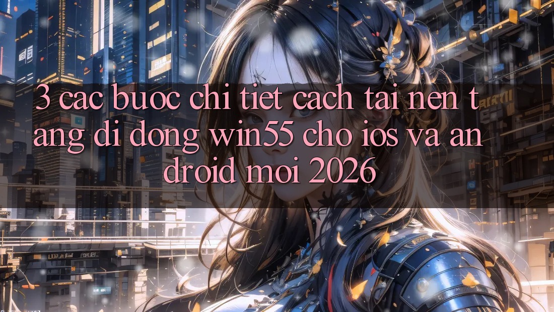 3. Các bước Chi Tiết Cách Tải Nền tảng di động Win55 Cho iOS Và Android Mới 2026 3. Các bước Chi Tiết Cách Tải Nền tảng di động Win55 Cho iOS Và Android Mới 2026