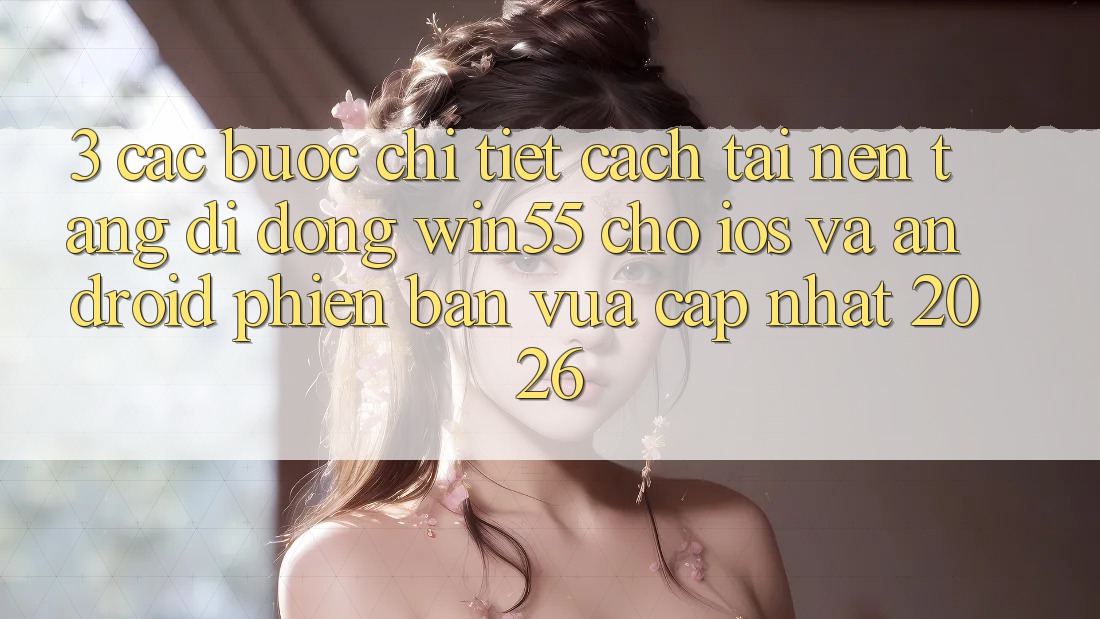 3. Các bước Chi Tiết Cách Tải Nền tảng di động Win55 Cho iOS Và Android Phiên bản vừa cập nhật 2026 3. Các bước Chi Tiết Cách Tải Nền tảng di động Win55 Cho iOS Và Android Phiên bản vừa cập nhật 2026