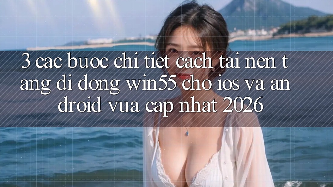 3. Các bước Chi Tiết Cách Tải Nền tảng di động Win55 Cho iOS Và Android Vừa cập nhật 2026