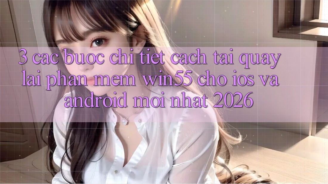 3. Các bước Chi Tiết Cách Tải quay lại Phần mềm Win55 Cho iOS Và Android Mới Nhất 2026