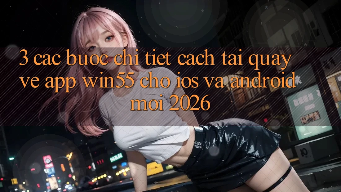 3. Các bước Chi Tiết Cách Tải quay về App Win55 Cho iOS Và Android Mới 2026 3. Các bước Chi Tiết Cách Tải quay về App Win55 Cho iOS Và Android Mới 2026