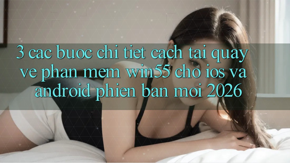3. Các bước Chi Tiết Cách Tải quay về Phần mềm Win55 Cho iOS Và Android Phiên bản mới 2026 3. Các bước Chi Tiết Cách Tải quay về Phần mềm Win55 Cho iOS Và Android Phiên bản mới 2026