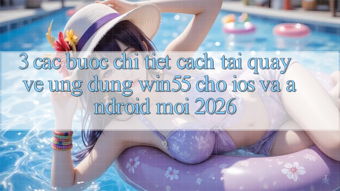 3. Các bước Chi Tiết Cách Tải quay về Ứng dụng Win55 Cho iOS Và Android Mới 2026