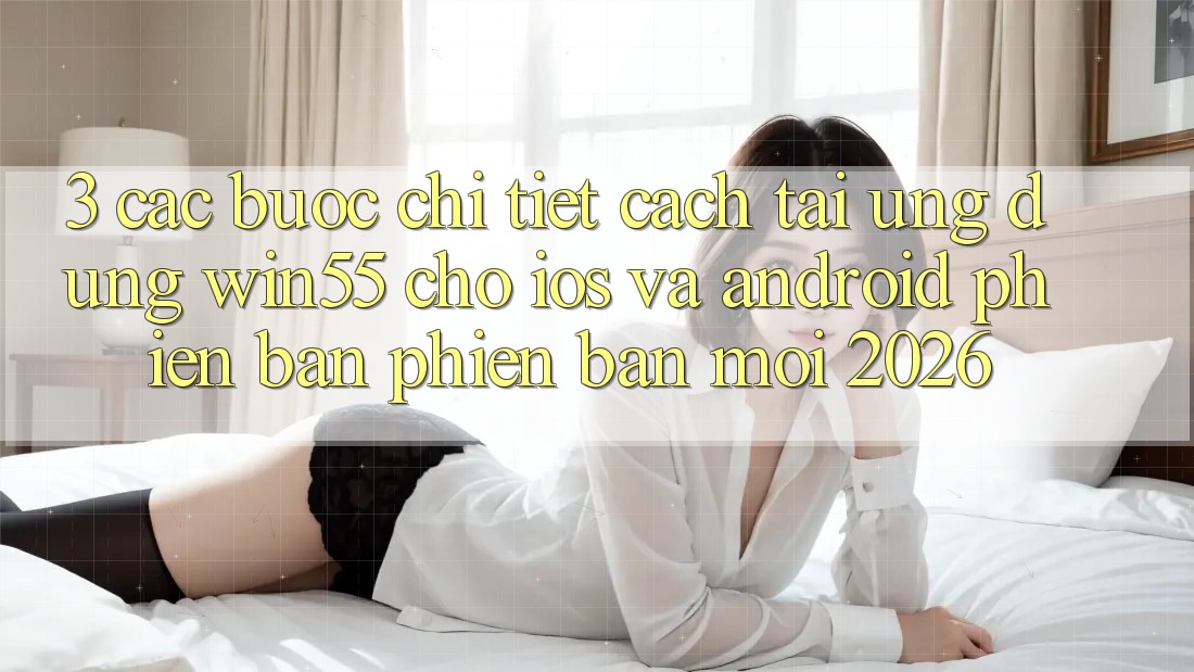 3. Các bước Chi Tiết Cách Tải Ứng dụng Win55 Cho iOS Và Android Phiên bản phiên bản mới 2026 3. Các bước Chi Tiết Cách Tải Ứng dụng Win55 Cho iOS Và Android Phiên bản phiên bản mới 2026