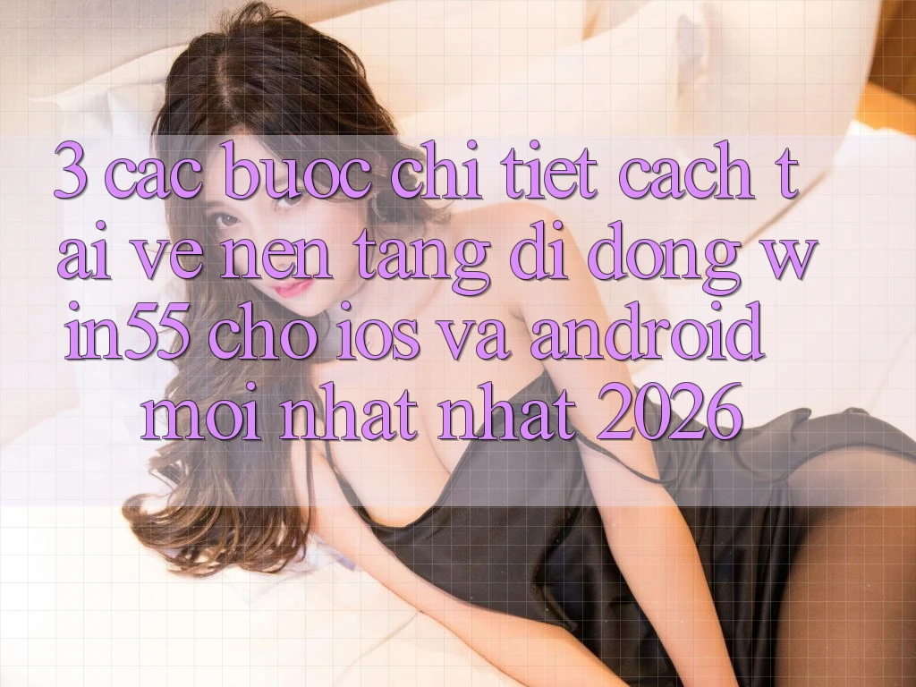 3. Các bước Chi Tiết Cách Tải về Nền tảng di động Win55 Cho iOS Và Android Mới nhất Nhất 2026 3. Các bước Chi Tiết Cách Tải về Nền tảng di động Win55 Cho iOS Và Android Mới nhất Nhất 2026