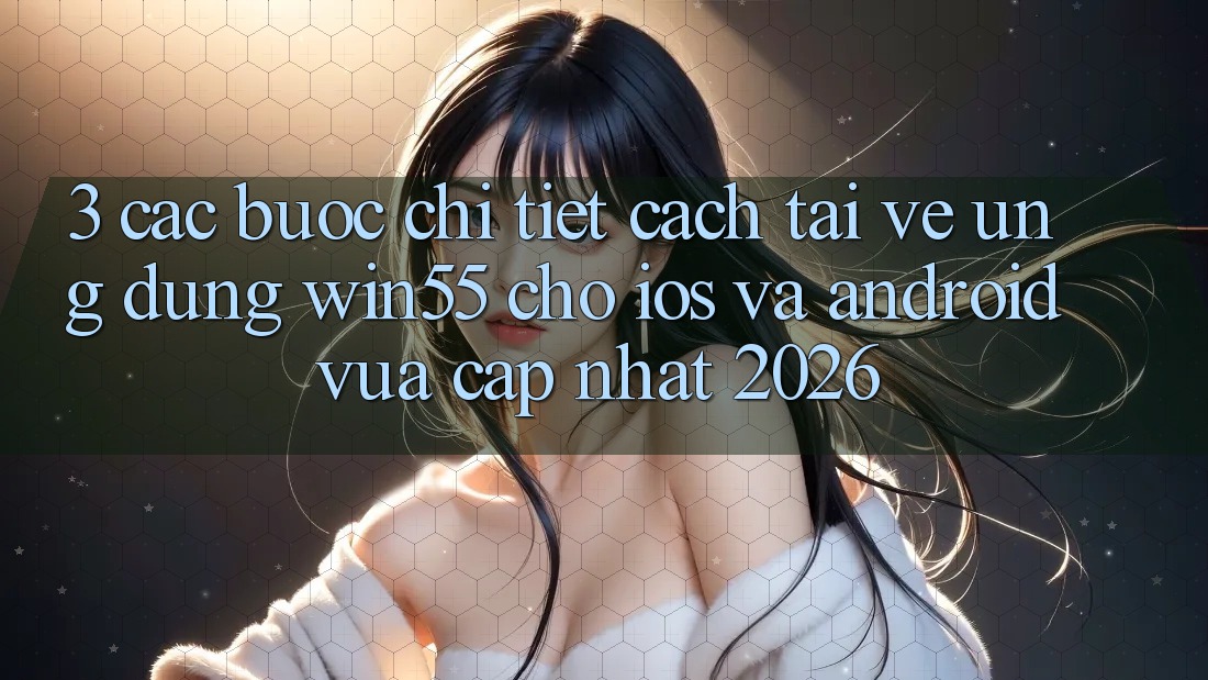 3. Các bước Chi Tiết Cách Tải về Ứng dụng Win55 Cho iOS Và Android Vừa cập nhật 2026 3. Các bước Chi Tiết Cách Tải về Ứng dụng Win55 Cho iOS Và Android Vừa cập nhật 2026