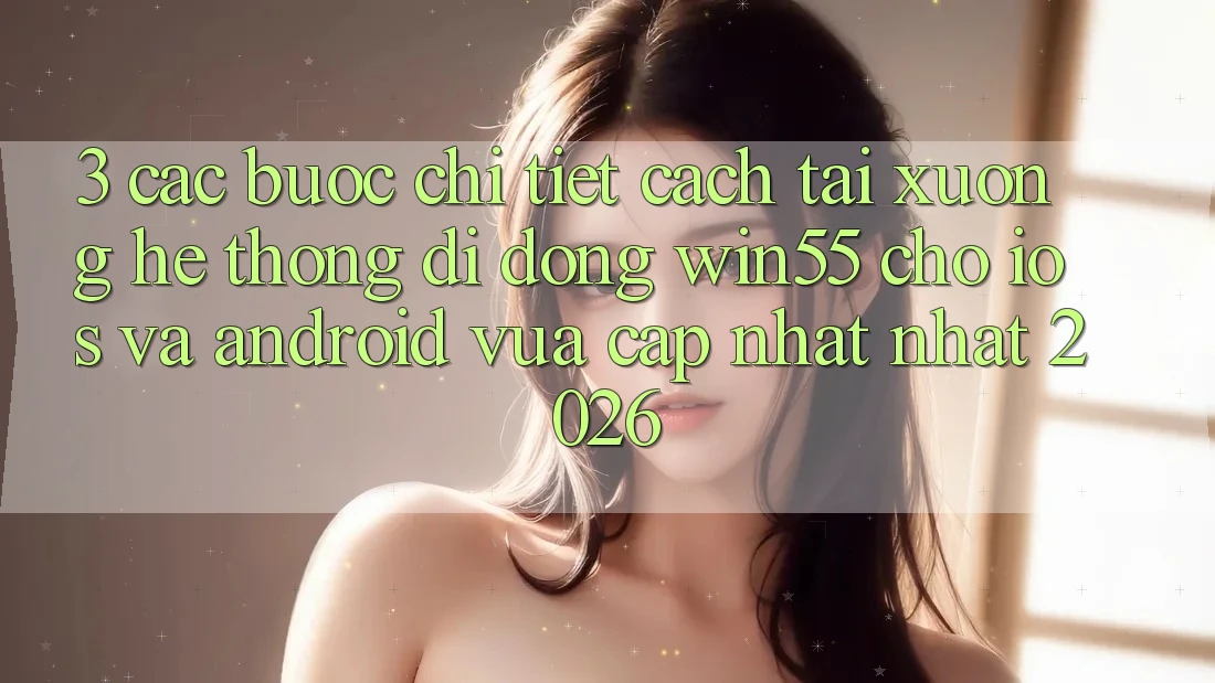 3. Các bước Chi Tiết Cách Tải xuống Hệ thống di động Win55 Cho iOS Và Android Vừa cập nhật nhất 2026 3. Các bước Chi Tiết Cách Tải xuống Hệ thống di động Win55 Cho iOS Và Android Vừa cập nhật nhất 2026