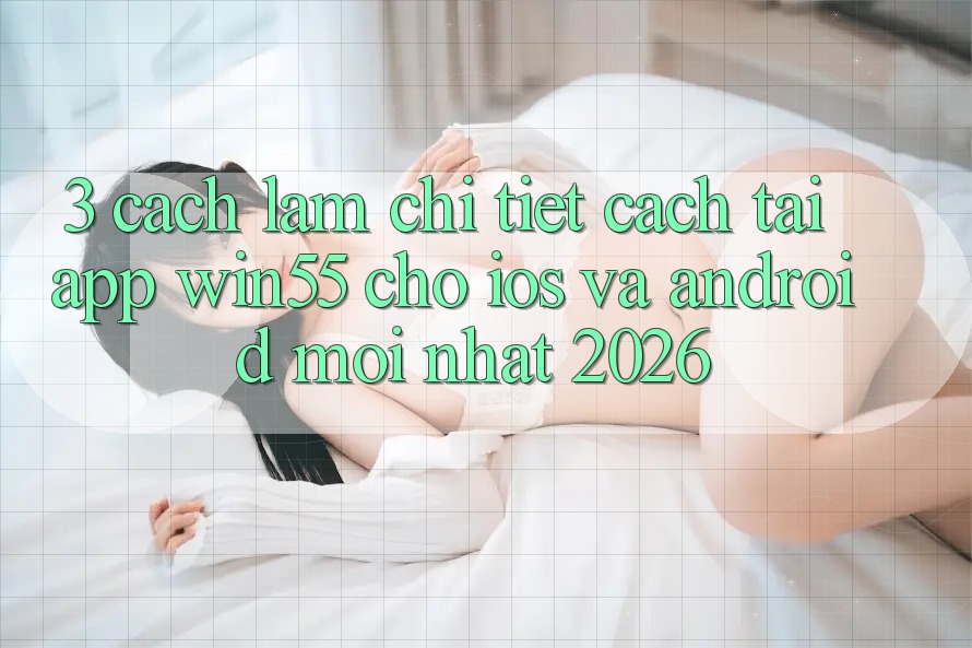 3. Cách làm Chi Tiết Cách Tải App Win55 Cho iOS Và Android Mới Nhất 2026 3. Cách làm Chi Tiết Cách Tải App Win55 Cho iOS Và Android Mới Nhất 2026