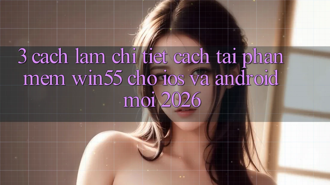 3. Cách làm Chi Tiết Cách Tải Phần mềm Win55 Cho iOS Và Android Mới 2026