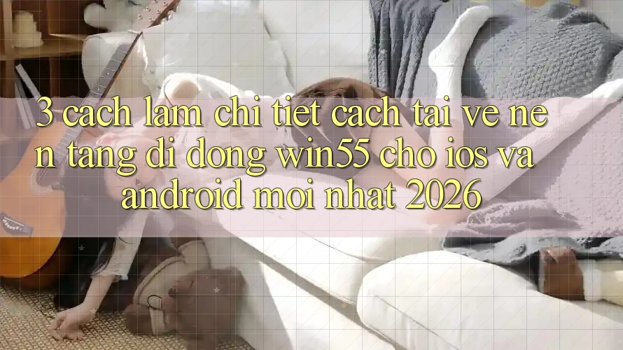 3. Cách làm Chi Tiết Cách Tải về Nền tảng di động Win55 Cho iOS Và Android Mới Nhất 2026