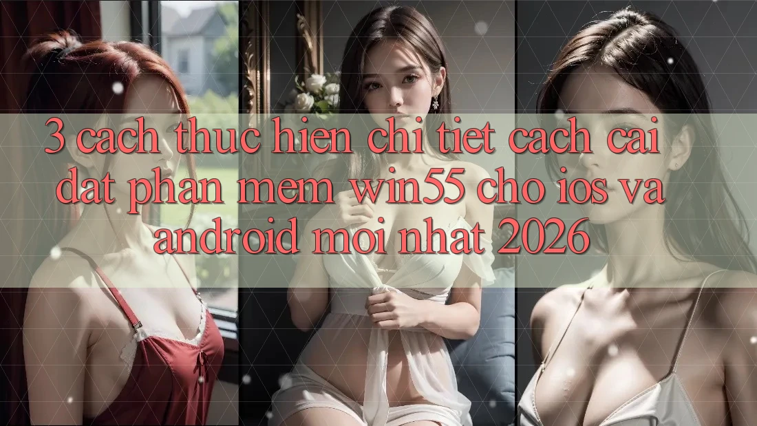 3. Cách thực hiện Chi Tiết Cách Cài đặt Phần mềm Win55 Cho iOS Và Android Mới Nhất 2026