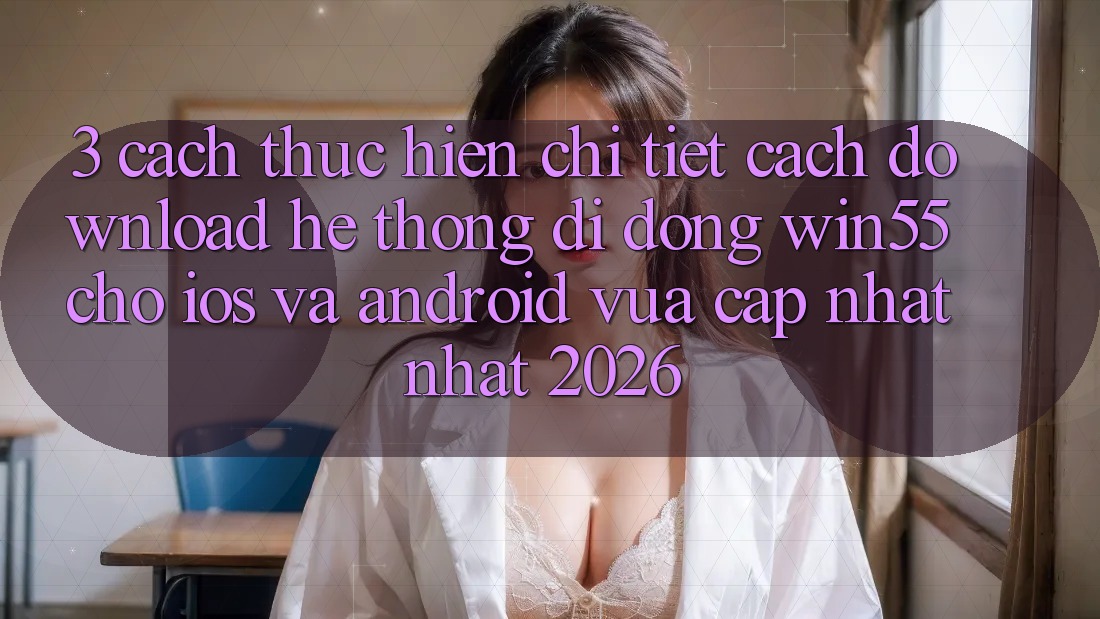 3. Cách thực hiện Chi Tiết Cách Download Hệ thống di động Win55 Cho iOS Và Android Vừa cập nhật Nhất 2026 3. Cách thực hiện Chi Tiết Cách Download Hệ thống di động Win55 Cho iOS Và Android Vừa cập nhật Nhất 2026
