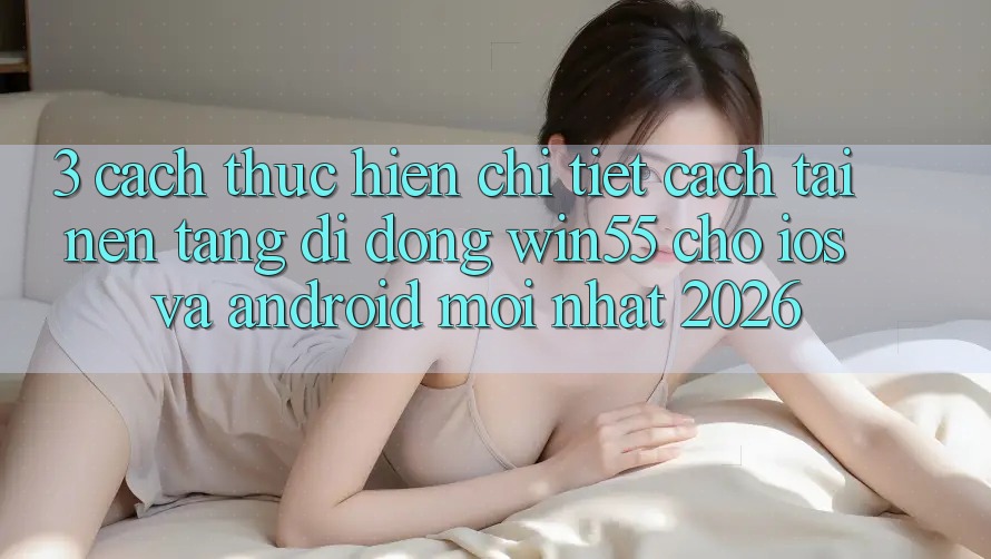 3. Cách thực hiện Chi Tiết Cách Tải Nền tảng di động Win55 Cho iOS Và Android Mới Nhất 2026 3. Cách thực hiện Chi Tiết Cách Tải Nền tảng di động Win55 Cho iOS Và Android Mới Nhất 2026