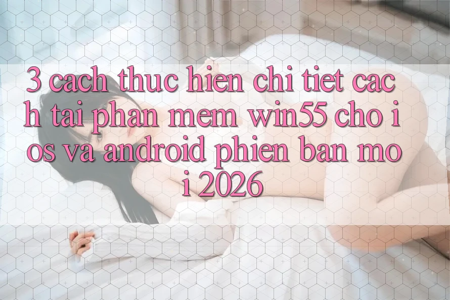 3. Cách thực hiện Chi Tiết Cách Tải Phần mềm Win55 Cho iOS Và Android Phiên bản mới 2026