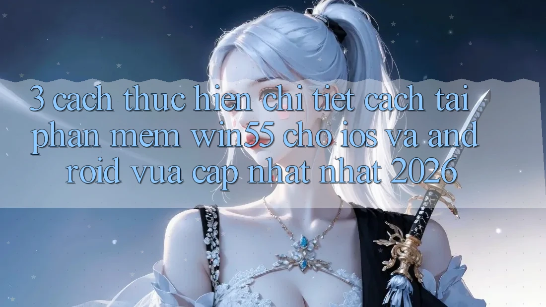 3. Cách thực hiện Chi Tiết Cách Tải Phần mềm Win55 Cho iOS Và Android Vừa cập nhật Nhất 2026