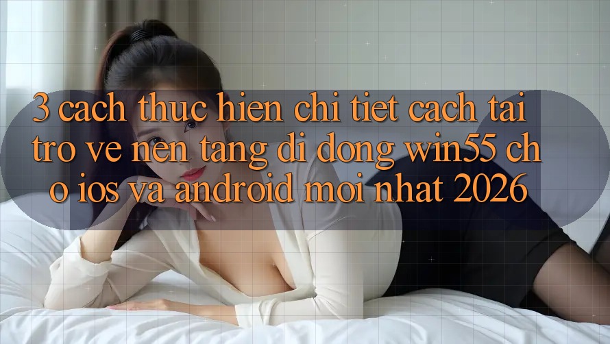 3. Cách thực hiện Chi Tiết Cách Tải trở về Nền tảng di động Win55 Cho iOS Và Android Mới Nhất 2026 3. Cách thực hiện Chi Tiết Cách Tải trở về Nền tảng di động Win55 Cho iOS Và Android Mới Nhất 2026
