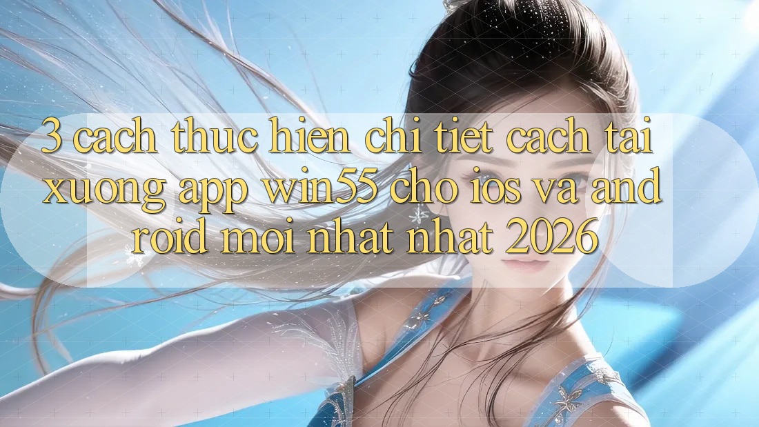 3. Cách thực hiện Chi Tiết Cách Tải xuống App Win55 Cho iOS Và Android Mới nhất Nhất 2026 3. Cách thực hiện Chi Tiết Cách Tải xuống App Win55 Cho iOS Và Android Mới nhất Nhất 2026