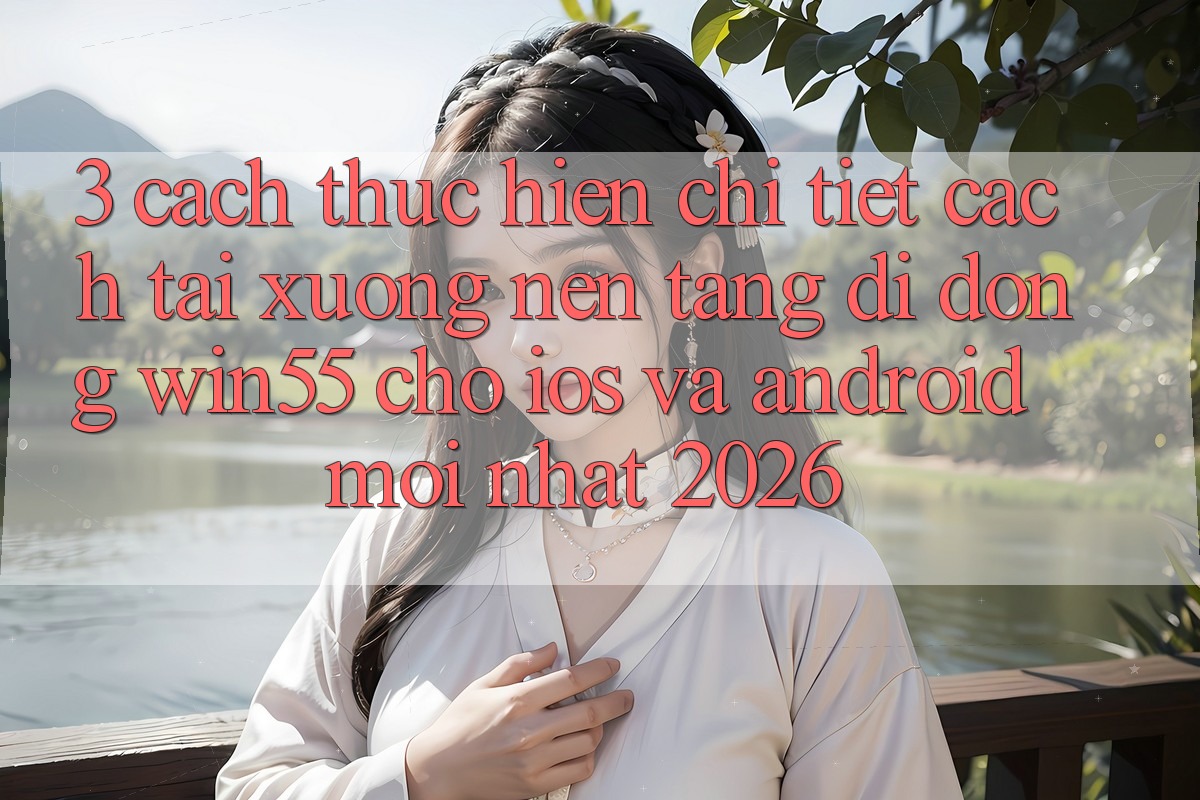 3. Cách thực hiện Chi Tiết Cách Tải xuống Nền tảng di động Win55 Cho iOS Và Android Mới Nhất 2026 3. Cách thực hiện Chi Tiết Cách Tải xuống Nền tảng di động Win55 Cho iOS Và Android Mới Nhất 2026