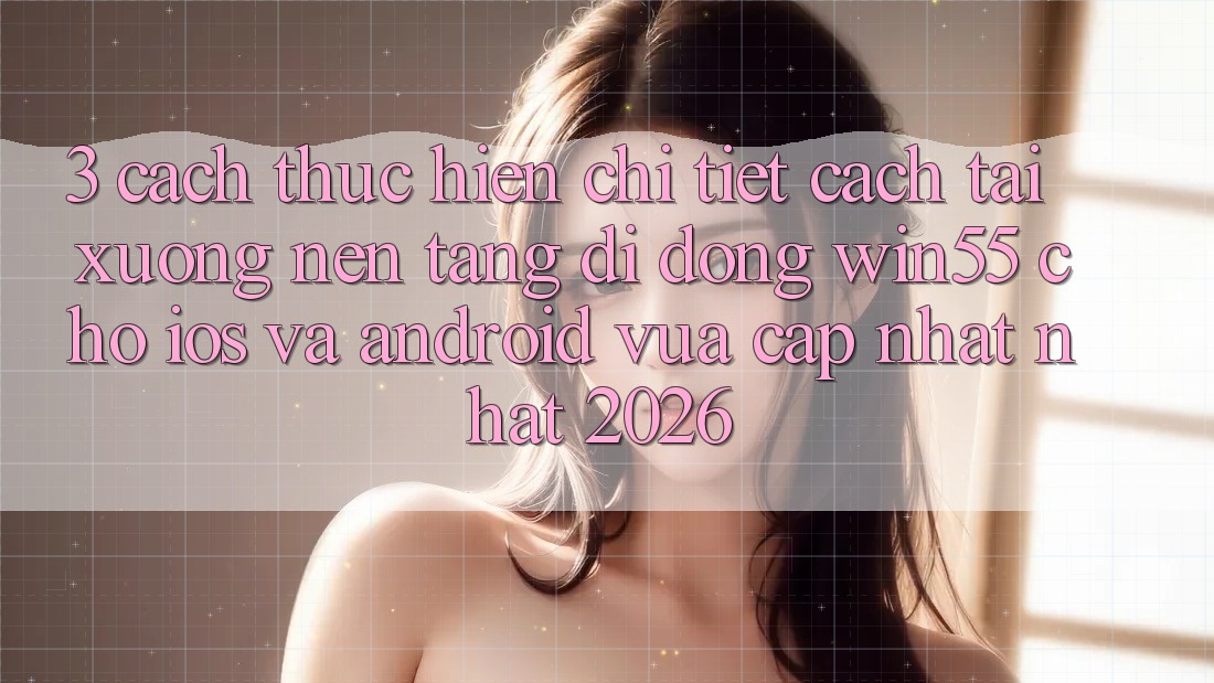 3. Cách thực hiện Chi Tiết Cách Tải xuống Nền tảng di động Win55 Cho iOS Và Android Vừa cập nhật Nhất 2026 3. Cách thực hiện Chi Tiết Cách Tải xuống Nền tảng di động Win55 Cho iOS Và Android Vừa cập nhật Nhất 2026