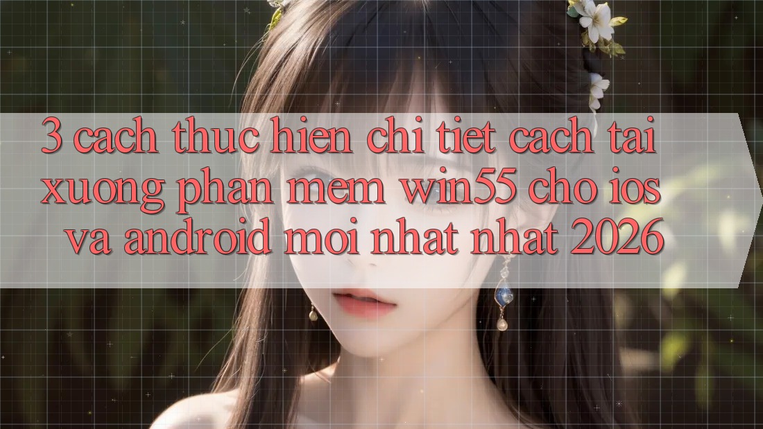 3. Cách thực hiện Chi Tiết Cách Tải xuống Phần mềm Win55 Cho iOS Và Android Mới nhất Nhất 2026