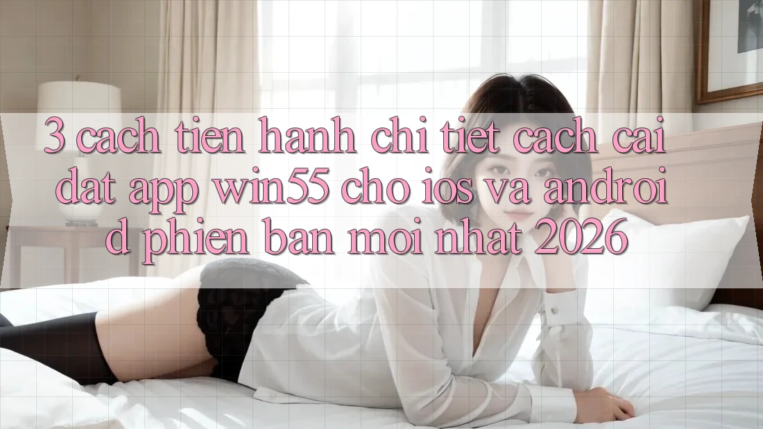 3. Cách tiến hành Chi Tiết Cách Cài đặt App Win55 Cho iOS Và Android Phiên bản mới Nhất 2026 3. Cách tiến hành Chi Tiết Cách Cài đặt App Win55 Cho iOS Và Android Phiên bản mới Nhất 2026