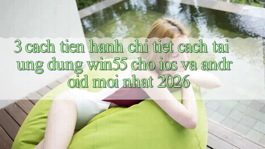 3. Cách tiến hành Chi Tiết Cách Tải Ứng dụng Win55 Cho iOS Và Android Mới Nhất 2026