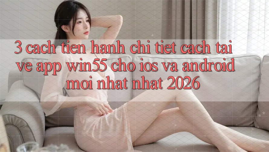 3. Cách tiến hành Chi Tiết Cách Tải về App Win55 Cho iOS Và Android Mới nhất Nhất 2026 3. Cách tiến hành Chi Tiết Cách Tải về App Win55 Cho iOS Và Android Mới nhất Nhất 2026