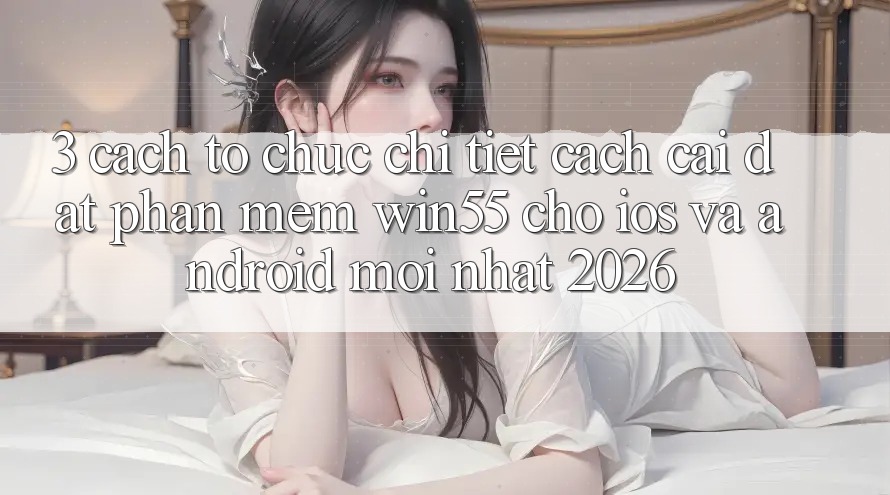 3. Cách tổ chức Chi Tiết Cách Cài đặt Phần mềm Win55 Cho iOS Và Android Mới Nhất 2026