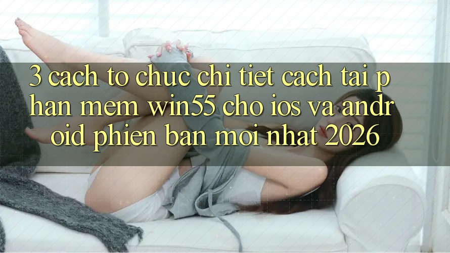 3. Cách tổ chức Chi Tiết Cách Tải Phần mềm Win55 Cho iOS Và Android Phiên bản mới nhất 2026