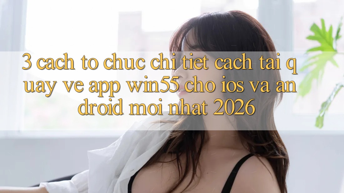 3. Cách tổ chức Chi Tiết Cách Tải quay về App Win55 Cho iOS Và Android Mới Nhất 2026 3. Cách tổ chức Chi Tiết Cách Tải quay về App Win55 Cho iOS Và Android Mới Nhất 2026