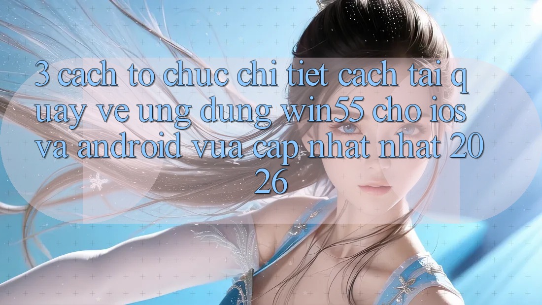 3. Cách tổ chức Chi Tiết Cách Tải quay về Ứng dụng Win55 Cho iOS Và Android Vừa cập nhật Nhất 2026