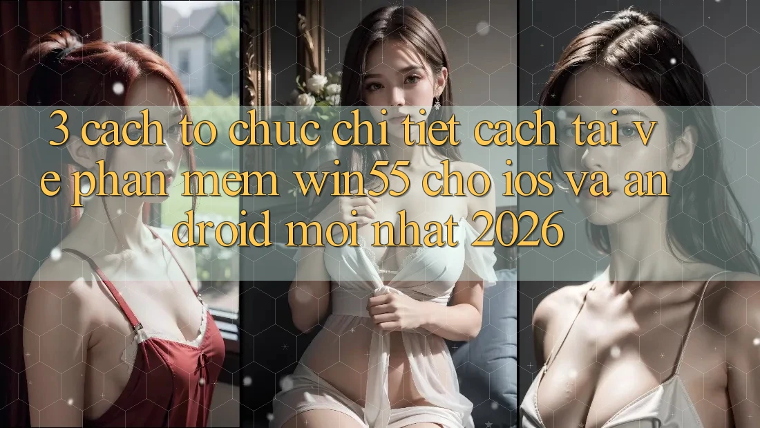3. Cách tổ chức Chi Tiết Cách Tải về Phần mềm Win55 Cho iOS Và Android Mới Nhất 2026