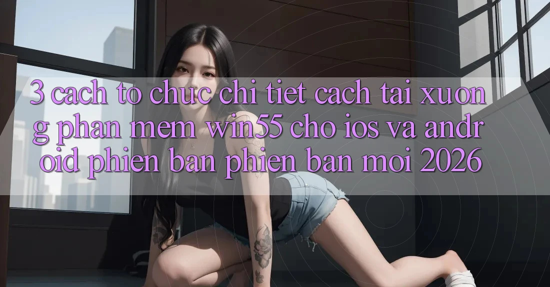 3. Cách tổ chức Chi Tiết Cách Tải xuống Phần mềm Win55 Cho iOS Và Android Phiên bản phiên bản mới 2026