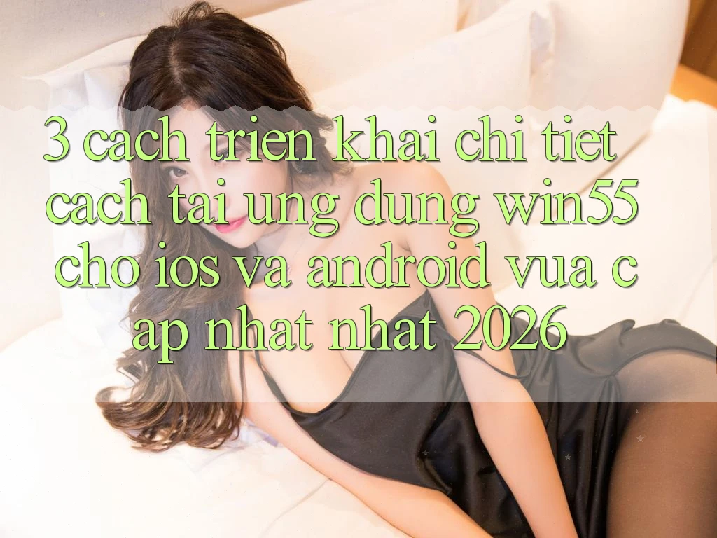 3. Cách triển khai Chi Tiết Cách Tải Ứng dụng Win55 Cho iOS Và Android Vừa cập nhật Nhất 2026 3. Cách triển khai Chi Tiết Cách Tải Ứng dụng Win55 Cho iOS Và Android Vừa cập nhật Nhất 2026