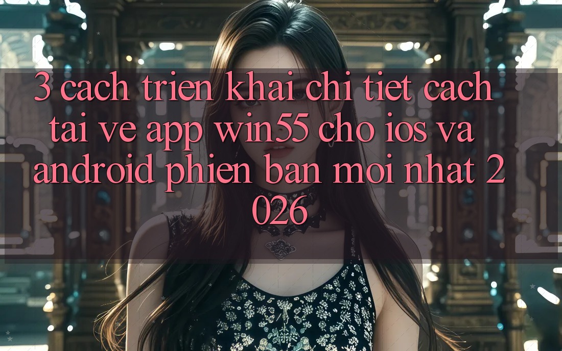 3. Cách triển khai Chi Tiết Cách Tải về App Win55 Cho iOS Và Android Phiên bản mới Nhất 2026 3. Cách triển khai Chi Tiết Cách Tải về App Win55 Cho iOS Và Android Phiên bản mới Nhất 2026