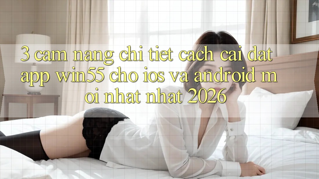 3. Cẩm nang Chi Tiết Cách Cài đặt App Win55 Cho iOS Và Android Mới nhất Nhất 2026 3. Cẩm nang Chi Tiết Cách Cài đặt App Win55 Cho iOS Và Android Mới nhất Nhất 2026
