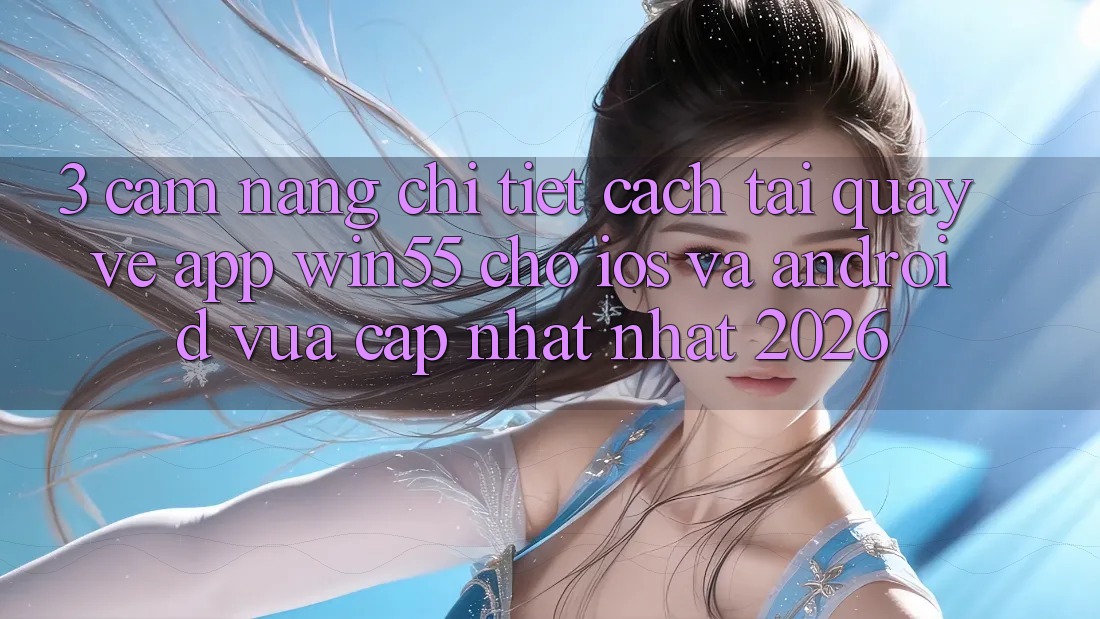 3. Cẩm nang Chi Tiết Cách Tải quay về App Win55 Cho iOS Và Android Vừa cập nhật Nhất 2026 3. Cẩm nang Chi Tiết Cách Tải quay về App Win55 Cho iOS Và Android Vừa cập nhật Nhất 2026