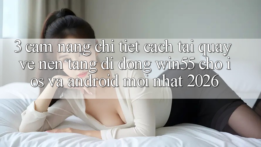 3. Cẩm nang Chi Tiết Cách Tải quay về Nền tảng di động Win55 Cho iOS Và Android Mới nhất 2026 3. Cẩm nang Chi Tiết Cách Tải quay về Nền tảng di động Win55 Cho iOS Và Android Mới nhất 2026