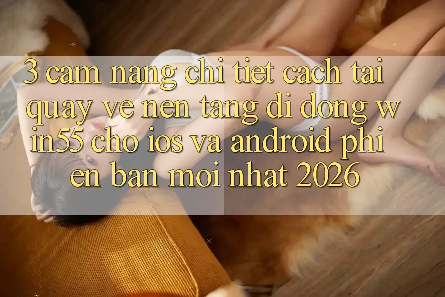 3. Cẩm nang Chi Tiết Cách Tải quay về Nền tảng di động Win55 Cho iOS Và Android Phiên bản mới Nhất 2026 3. Cẩm nang Chi Tiết Cách Tải quay về Nền tảng di động Win55 Cho iOS Và Android Phiên bản mới Nhất 2026