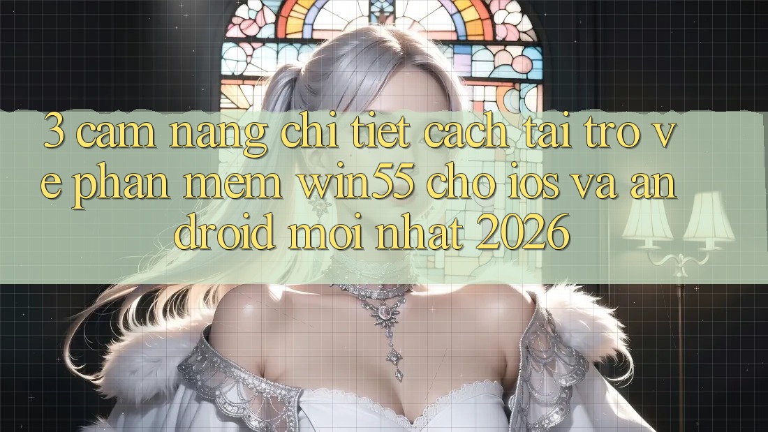 3. Cẩm nang Chi Tiết Cách Tải trở về Phần mềm Win55 Cho iOS Và Android Mới Nhất 2026