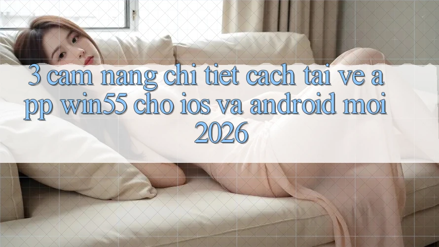 3. Cẩm nang Chi Tiết Cách Tải về App Win55 Cho iOS Và Android Mới 2026 3. Cẩm nang Chi Tiết Cách Tải về App Win55 Cho iOS Và Android Mới 2026