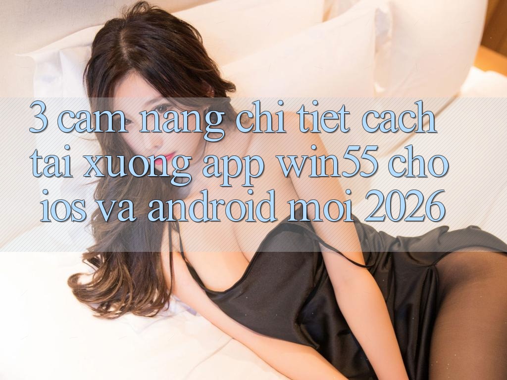 3. Cẩm nang Chi Tiết Cách Tải xuống App Win55 Cho iOS Và Android Mới 2026
