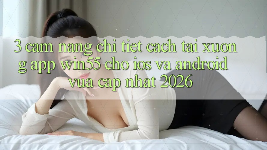 3. Cẩm nang Chi Tiết Cách Tải xuống App Win55 Cho iOS Và Android Vừa cập nhật 2026 3. Cẩm nang Chi Tiết Cách Tải xuống App Win55 Cho iOS Và Android Vừa cập nhật 2026