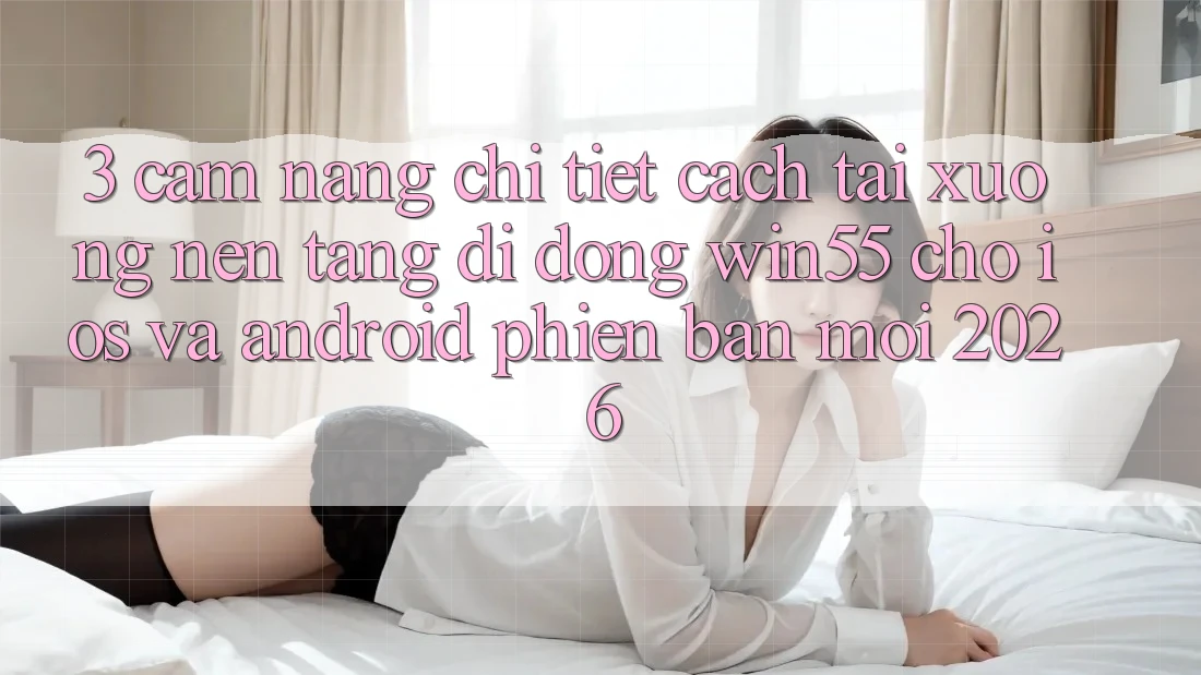 3. Cẩm nang Chi Tiết Cách Tải xuống Nền tảng di động Win55 Cho iOS Và Android Phiên bản mới 2026